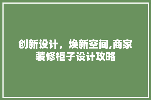 创新设计，焕新空间,商家装修柜子设计攻略