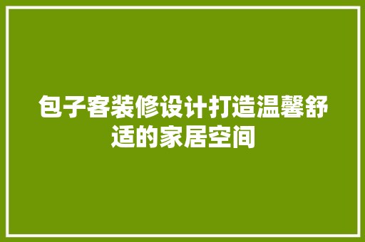 包子客装修设计打造温馨舒适的家居空间