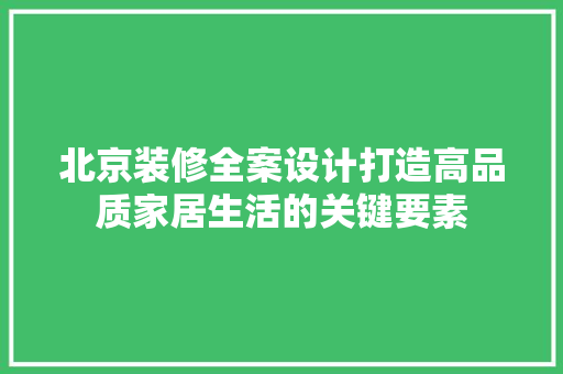 北京装修全案设计打造高品质家居生活的关键要素