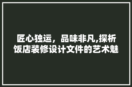 匠心独运，品味非凡,探析饭店装修设计文件的艺术魅力
