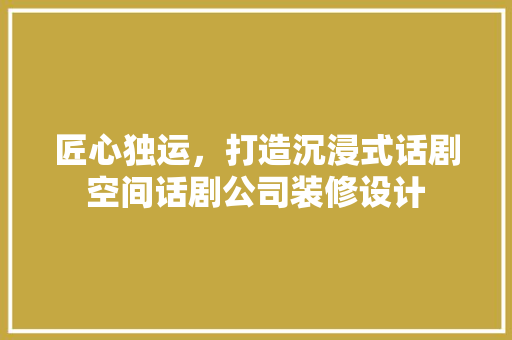 匠心独运，打造沉浸式话剧空间话剧公司装修设计