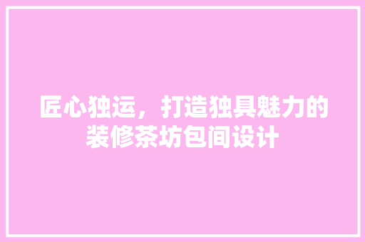 匠心独运，打造独具魅力的装修茶坊包间设计