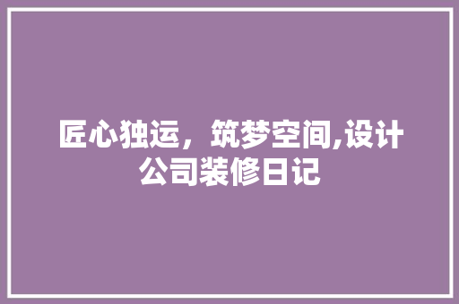 匠心独运，筑梦空间,设计公司装修日记