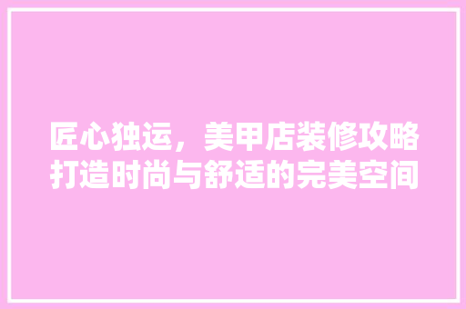 匠心独运，美甲店装修攻略打造时尚与舒适的完美空间