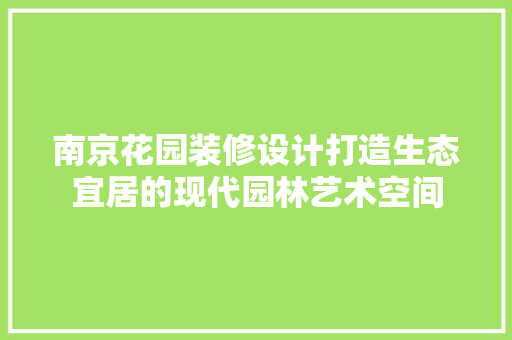 南京花园装修设计打造生态宜居的现代园林艺术空间