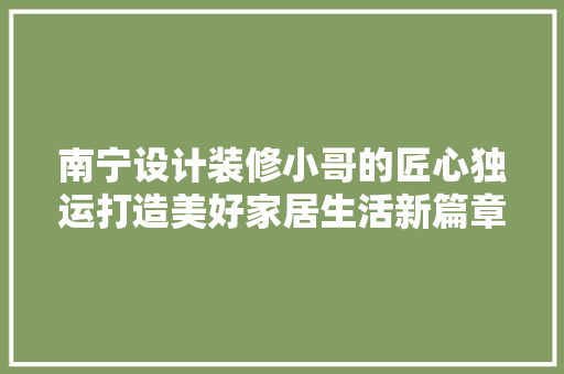 南宁设计装修小哥的匠心独运打造美好家居生活新篇章