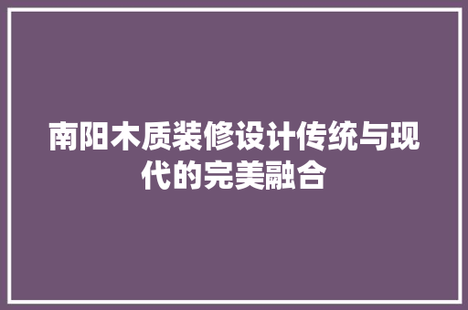 南阳木质装修设计传统与现代的完美融合