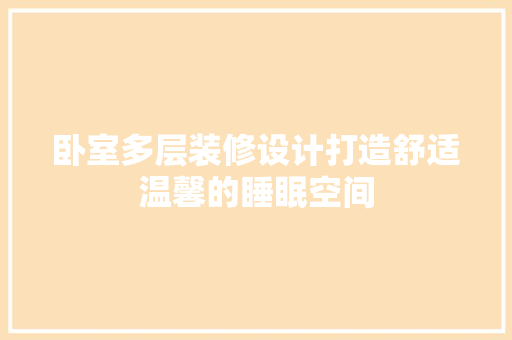 卧室多层装修设计打造舒适温馨的睡眠空间