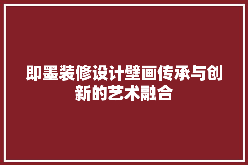 即墨装修设计壁画传承与创新的艺术融合