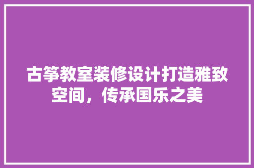 古筝教室装修设计打造雅致空间，传承国乐之美