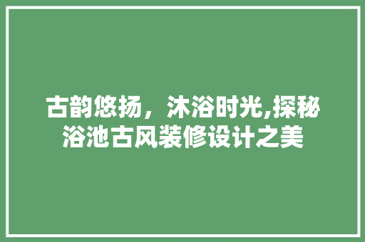 古韵悠扬，沐浴时光,探秘浴池古风装修设计之美