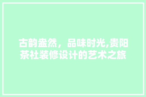 古韵盎然，品味时光,贵阳茶社装修设计的艺术之旅