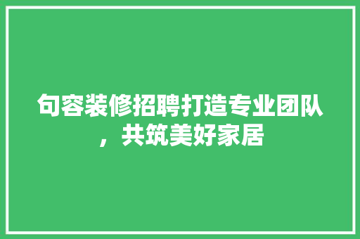 句容装修招聘打造专业团队，共筑美好家居