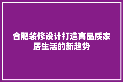 合肥装修设计打造高品质家居生活的新趋势