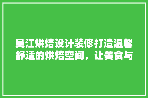 吴江烘焙设计装修打造温馨舒适的烘焙空间，让美食与艺术交融