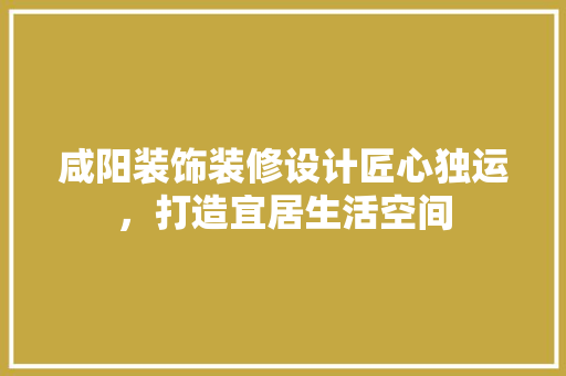 咸阳装饰装修设计匠心独运，打造宜居生活空间