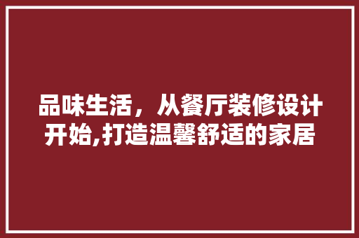 品味生活，从餐厅装修设计开始,打造温馨舒适的家居空间