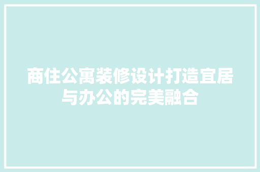 商住公寓装修设计打造宜居与办公的完美融合