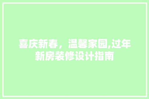 喜庆新春，温馨家园,过年新房装修设计指南