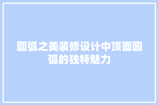 圆弧之美装修设计中顶面圆弧的独特魅力 设计原则