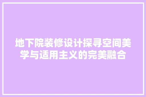 地下院装修设计探寻空间美学与适用主义的完美融合