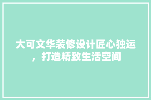 大可文华装修设计匠心独运，打造精致生活空间