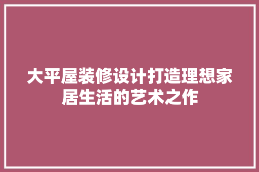 大平屋装修设计打造理想家居生活的艺术之作