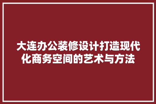 大连办公装修设计打造现代化商务空间的艺术与方法