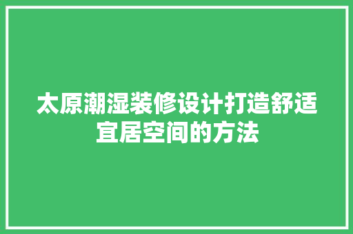 太原潮湿装修设计打造舒适宜居空间的方法