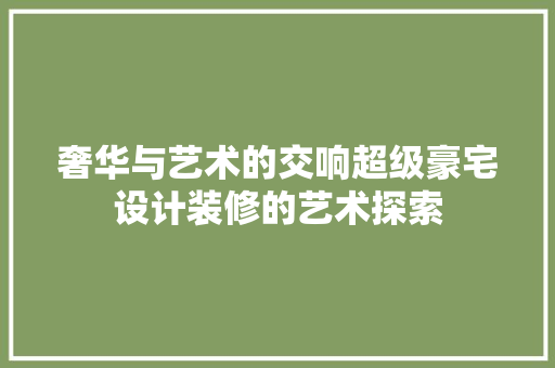 奢华与艺术的交响超级豪宅设计装修的艺术探索