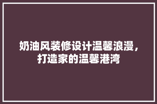 奶油风装修设计温馨浪漫，打造家的温馨港湾