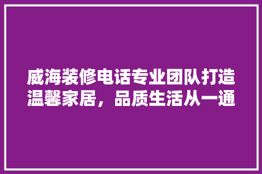 威海装修电话专业团队打造温馨家居，品质生活从一通电话开始