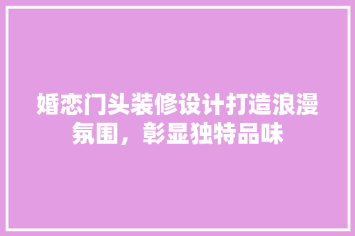 婚恋门头装修设计打造浪漫氛围，彰显独特品味