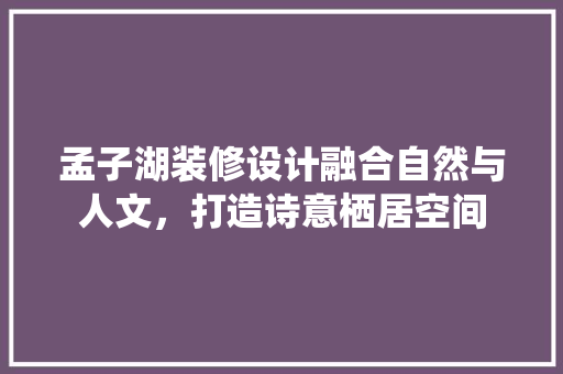 孟子湖装修设计融合自然与人文，打造诗意栖居空间