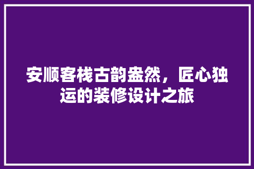 安顺客栈古韵盎然，匠心独运的装修设计之旅
