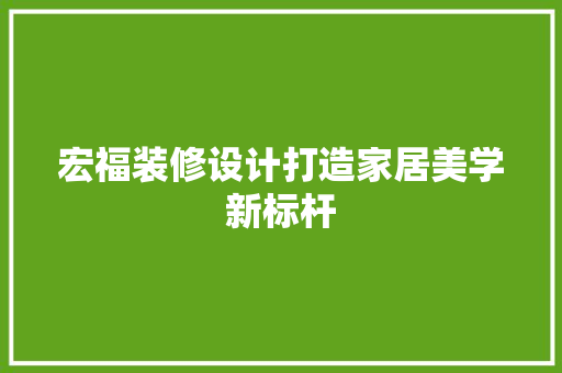 宏福装修设计打造家居美学新标杆