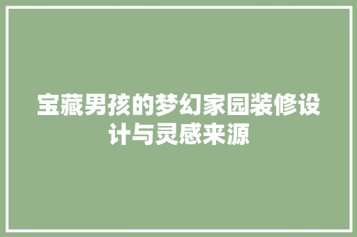 宝藏男孩的梦幻家园装修设计与灵感来源