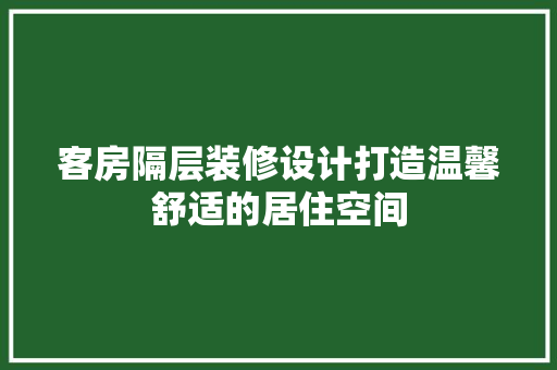 客房隔层装修设计打造温馨舒适的居住空间 施工管理