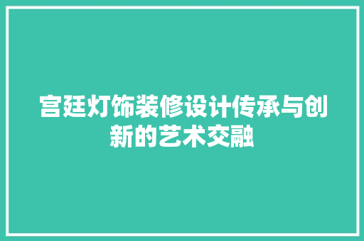 宫廷灯饰装修设计传承与创新的艺术交融