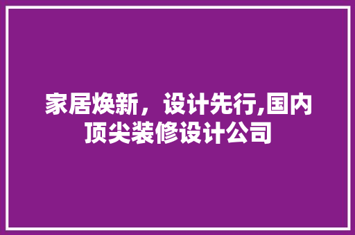 家居焕新，设计先行,国内顶尖装修设计公司