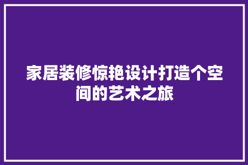 家居装修惊艳设计打造个空间的艺术之旅