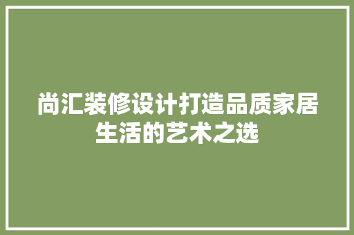 尚汇装修设计打造品质家居生活的艺术之选