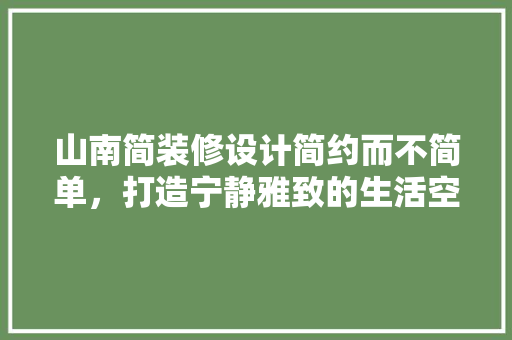 山南简装修设计简约而不简单，打造宁静雅致的生活空间