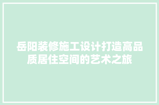 岳阳装修施工设计打造高品质居住空间的艺术之旅