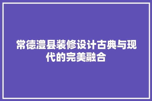 常德澧县装修设计古典与现代的完美融合