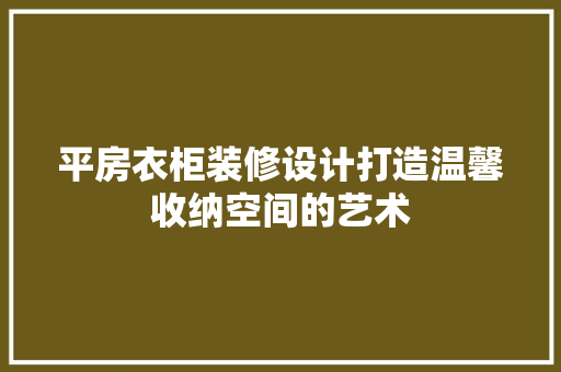 平房衣柜装修设计打造温馨收纳空间的艺术