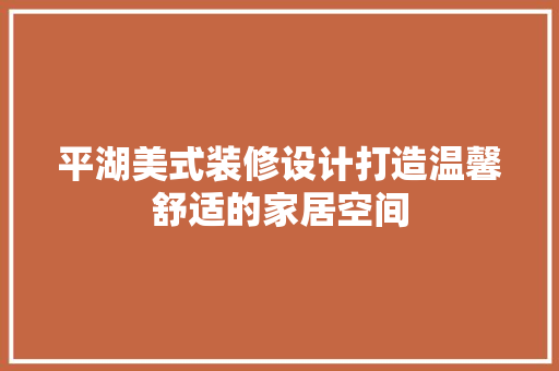 平湖美式装修设计打造温馨舒适的家居空间
