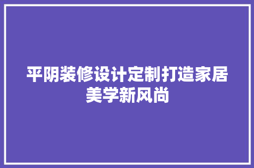 平阴装修设计定制打造家居美学新风尚