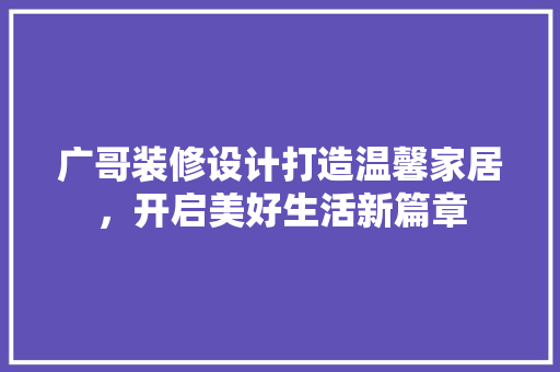 广哥装修设计打造温馨家居，开启美好生活新篇章