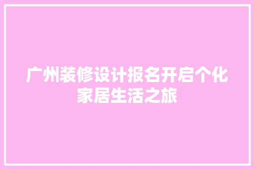 广州装修设计报名开启个化家居生活之旅 知识问答
